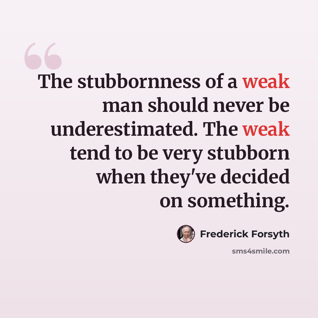 “The stubbornness of a weak man should never be underestimated. The weak tend to be very stubborn when they've decided on something.” quote by Frederick Forsyth