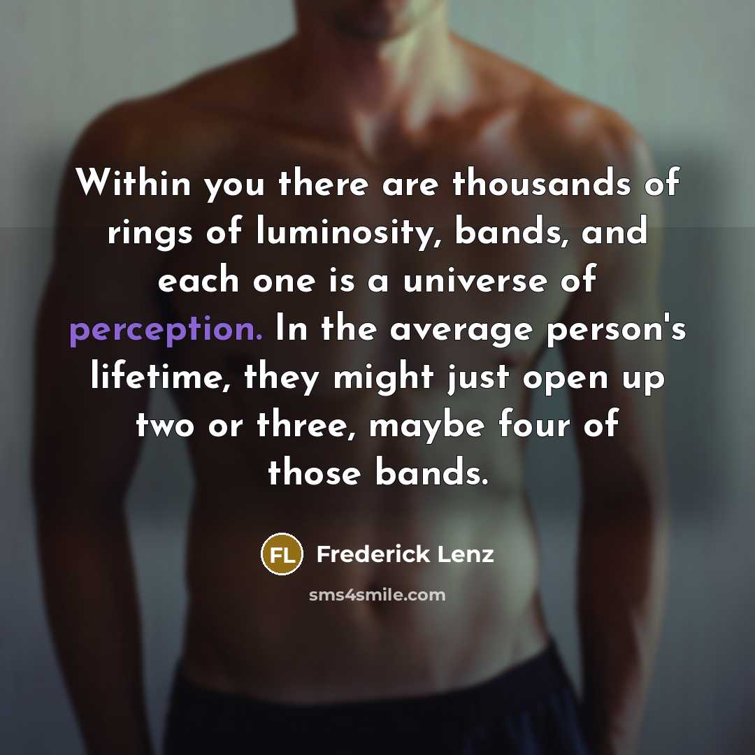 “Within you there are thousands of rings of luminosity, bands, and each one is a universe of perception. In the average person's lifetime, they might just open up two or three, maybe four of those bands.” quote by Frederick Lenz