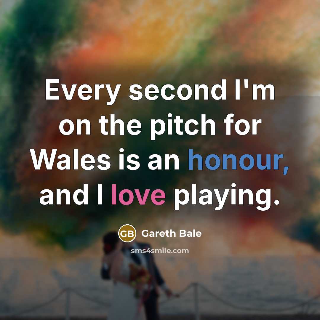 “Every second I'm on the pitch for Wales is an honour, and I love playing.” quote by Gareth Bale