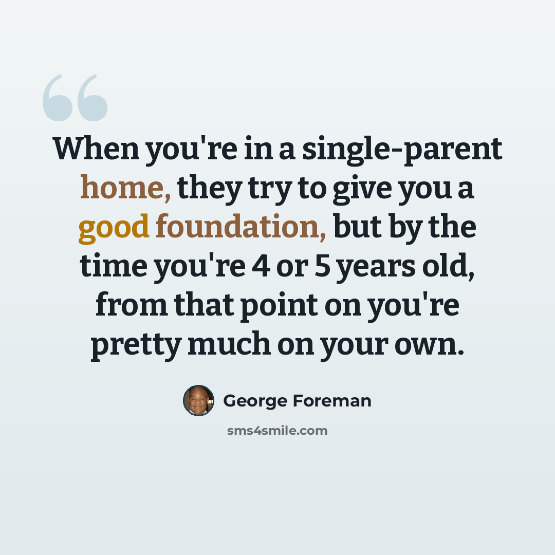 “When you're in a single-parent home, they try to give you a good foundation, but by the time you're 4 or 5 years old, from that point on you're pretty much on your own.” quote by George Foreman