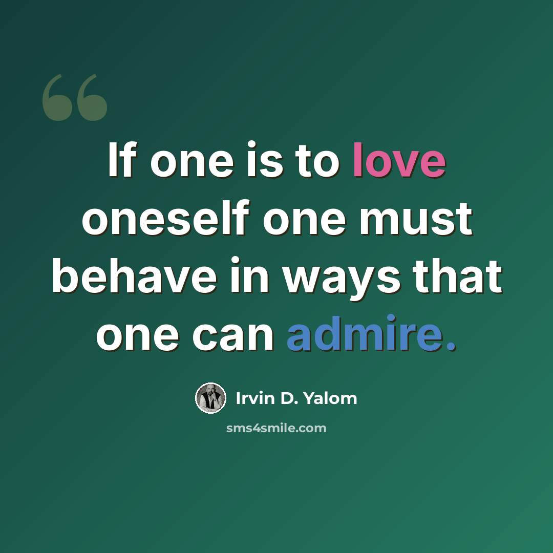 “If one is to love oneself one must behave in ways that one can admire.” quote by Irvin D. Yalom