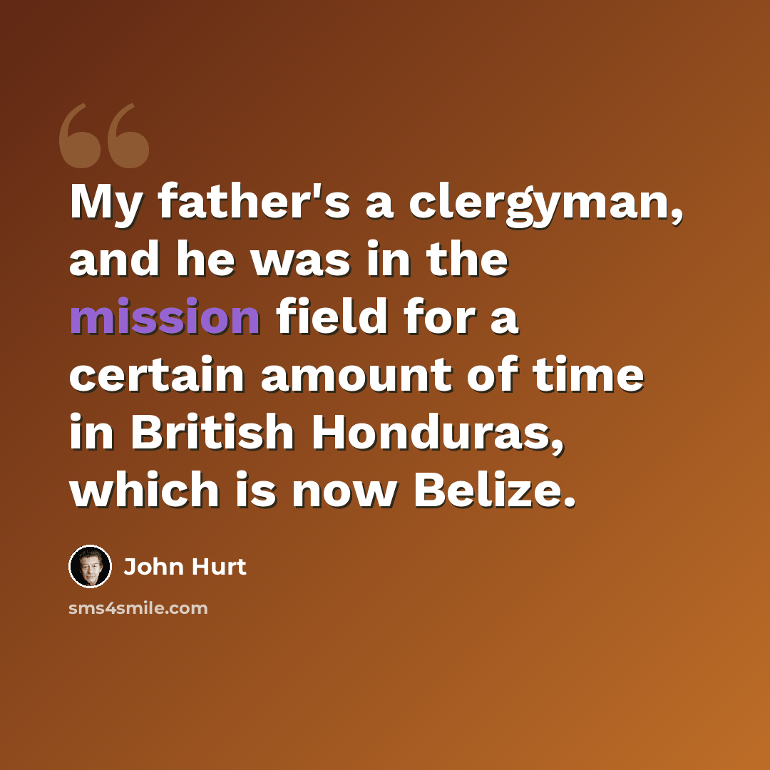 “My father's a clergyman, and he was in the mission field for a certain amount of time in British Honduras, which is now Belize.” quote by John Hurt