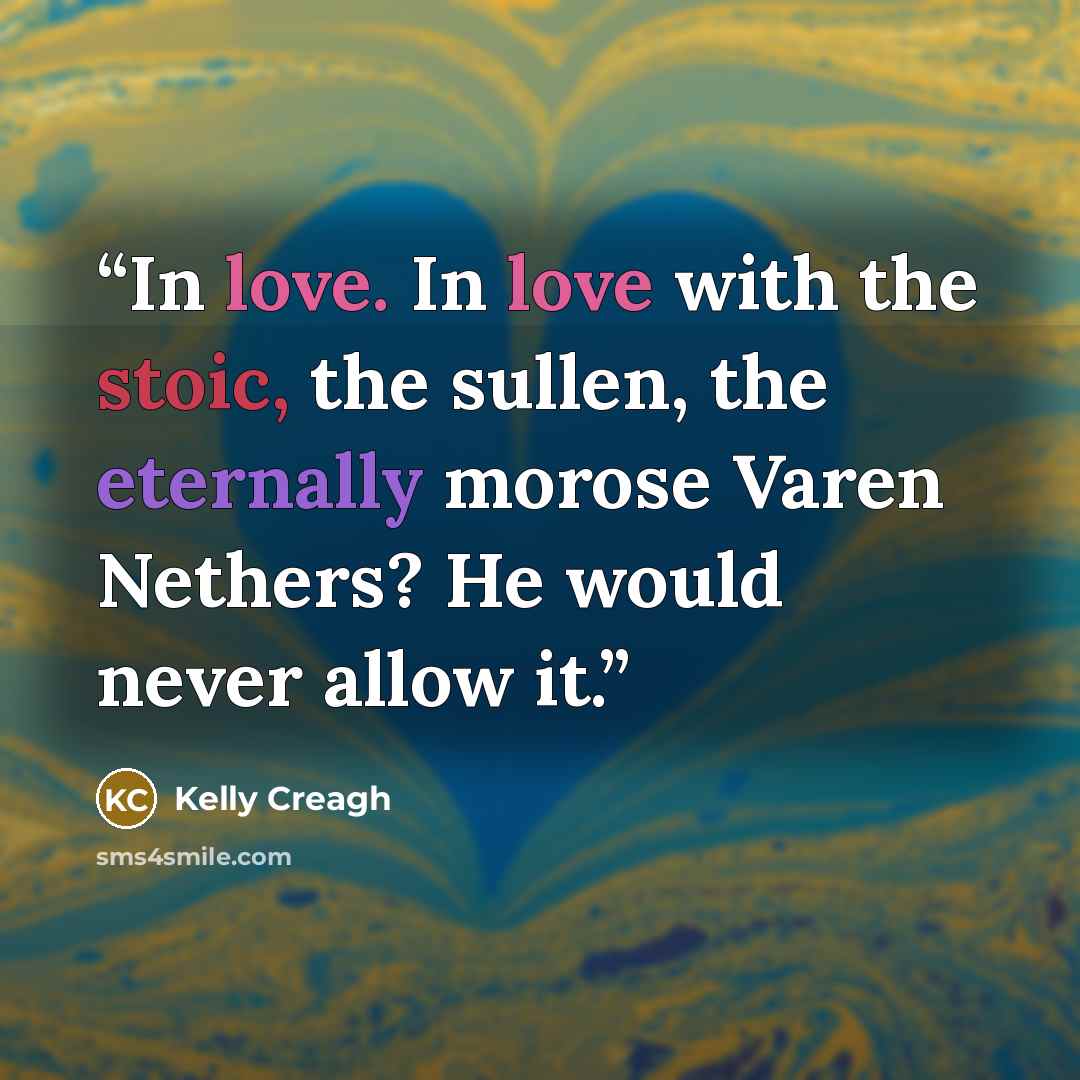 “In love. In love with the stoic, the sullen, the eternally morose Varen Nethers? He would never allow it.” quote by Kelly Creagh