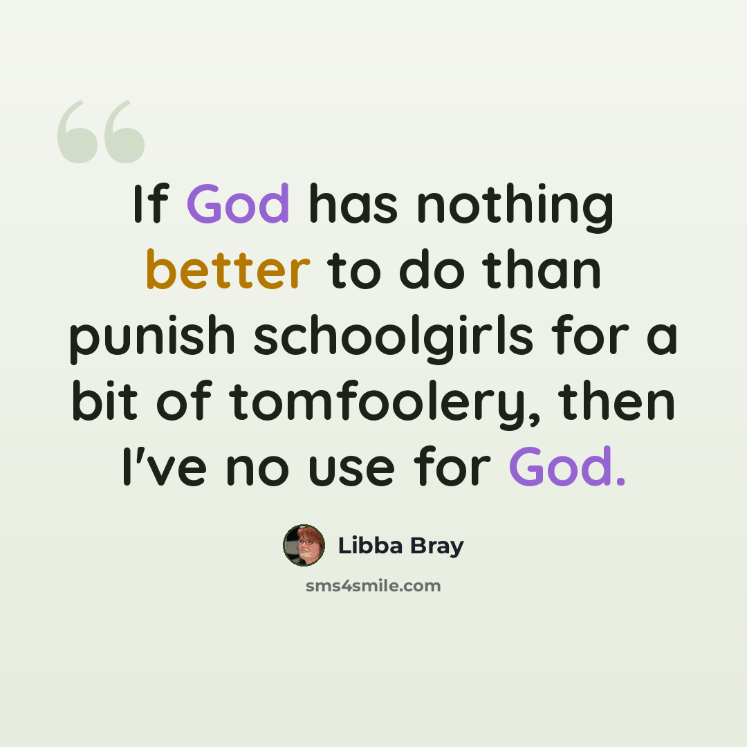 “If God has nothing better to do than punish schoolgirls for a bit of tomfoolery, then I've no use for God.” quote by Libba Bray