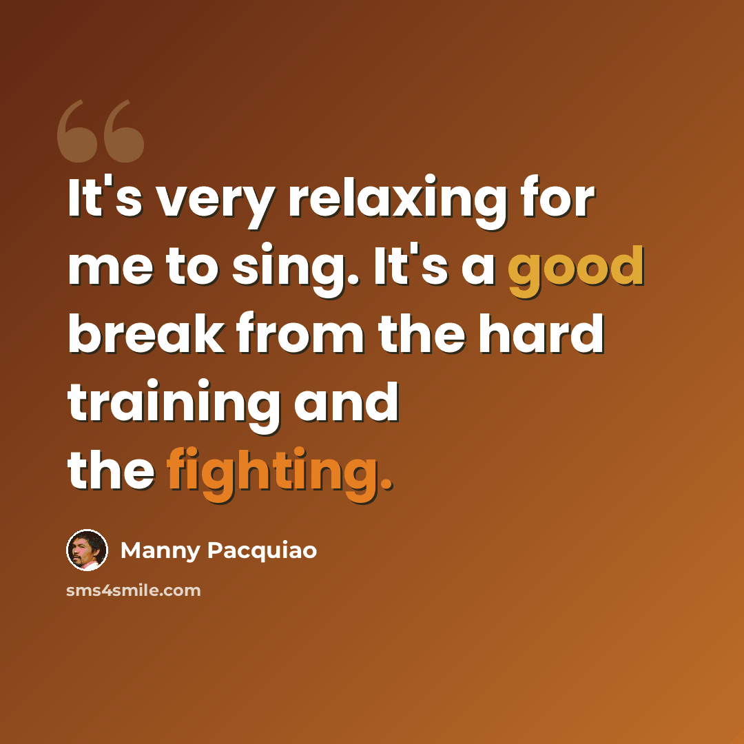 “It's very relaxing for me to sing. It's a good break from the hard training and the fighting.” quote by Manny Pacquiao