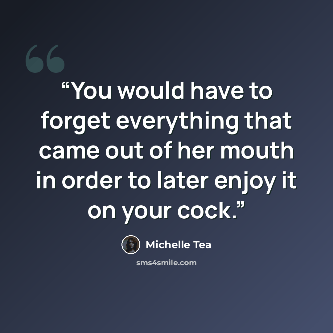 “You would have to forget everything that came out of her mouth in order to later enjoy it on your cock.” quote by Michelle Tea