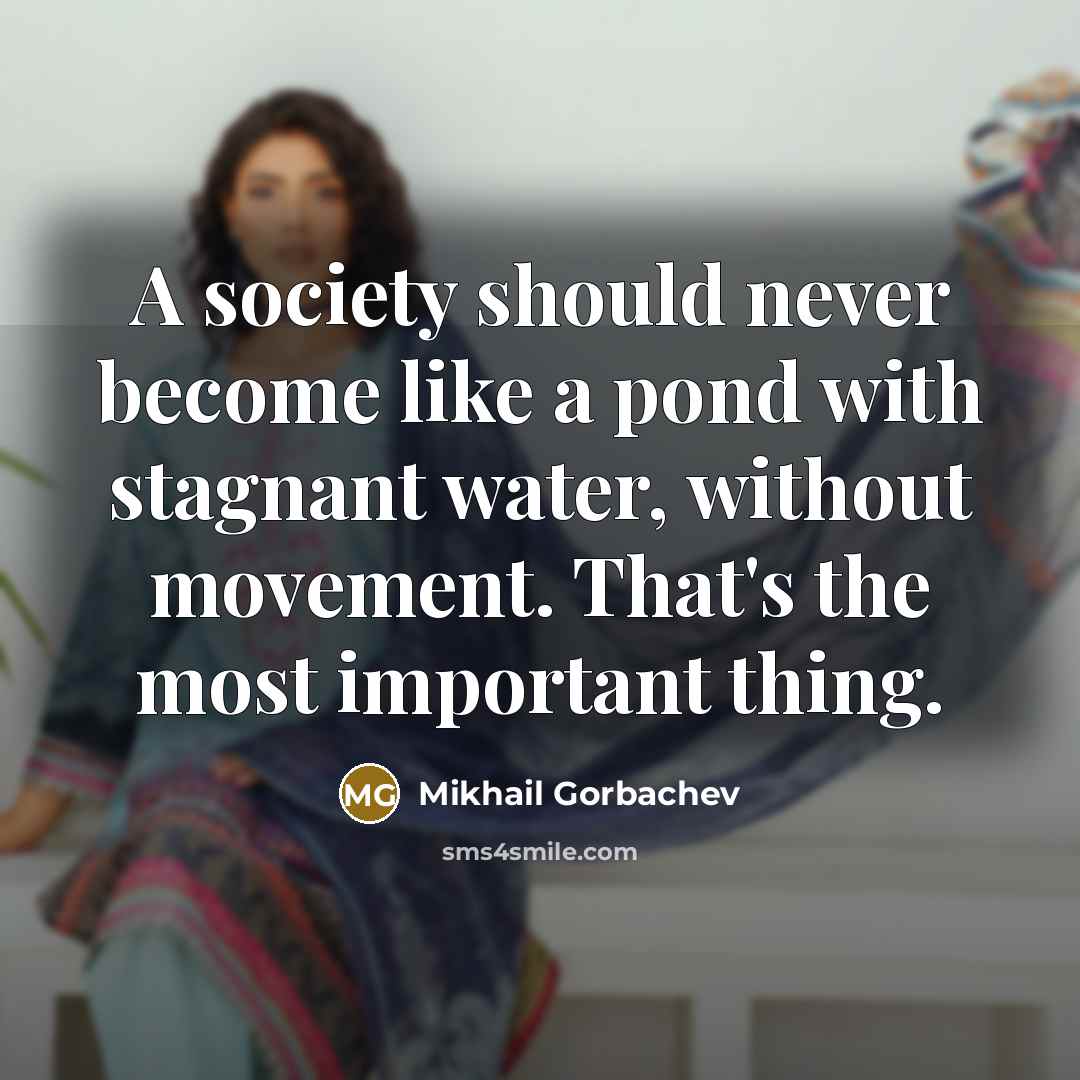 “A society should never become like a pond with stagnant water, without movement. That's the most important thing.” quote by Mikhail Gorbachev