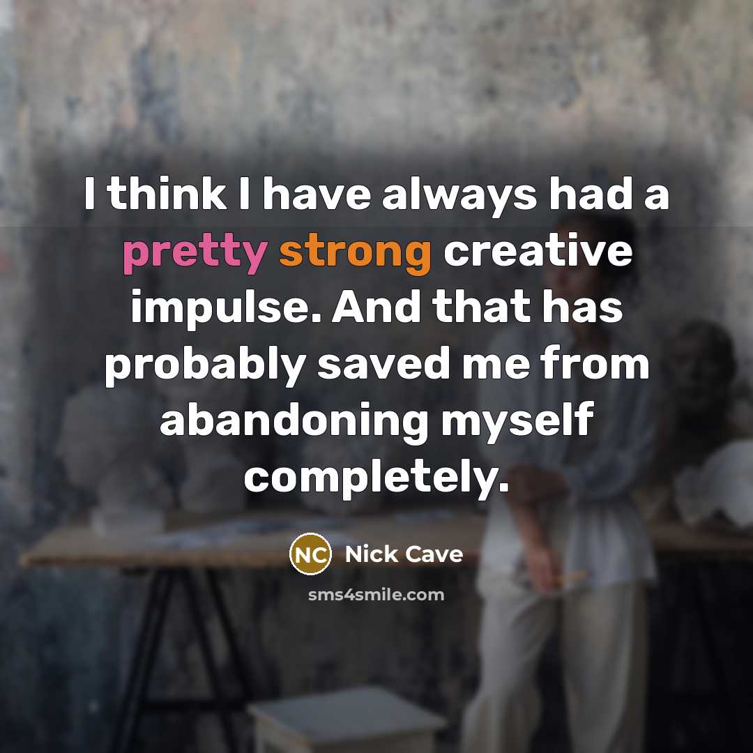 “I think I have always had a pretty strong creative impulse. And that has probably saved me from abandoning myself completely.” quote by Nick Cave