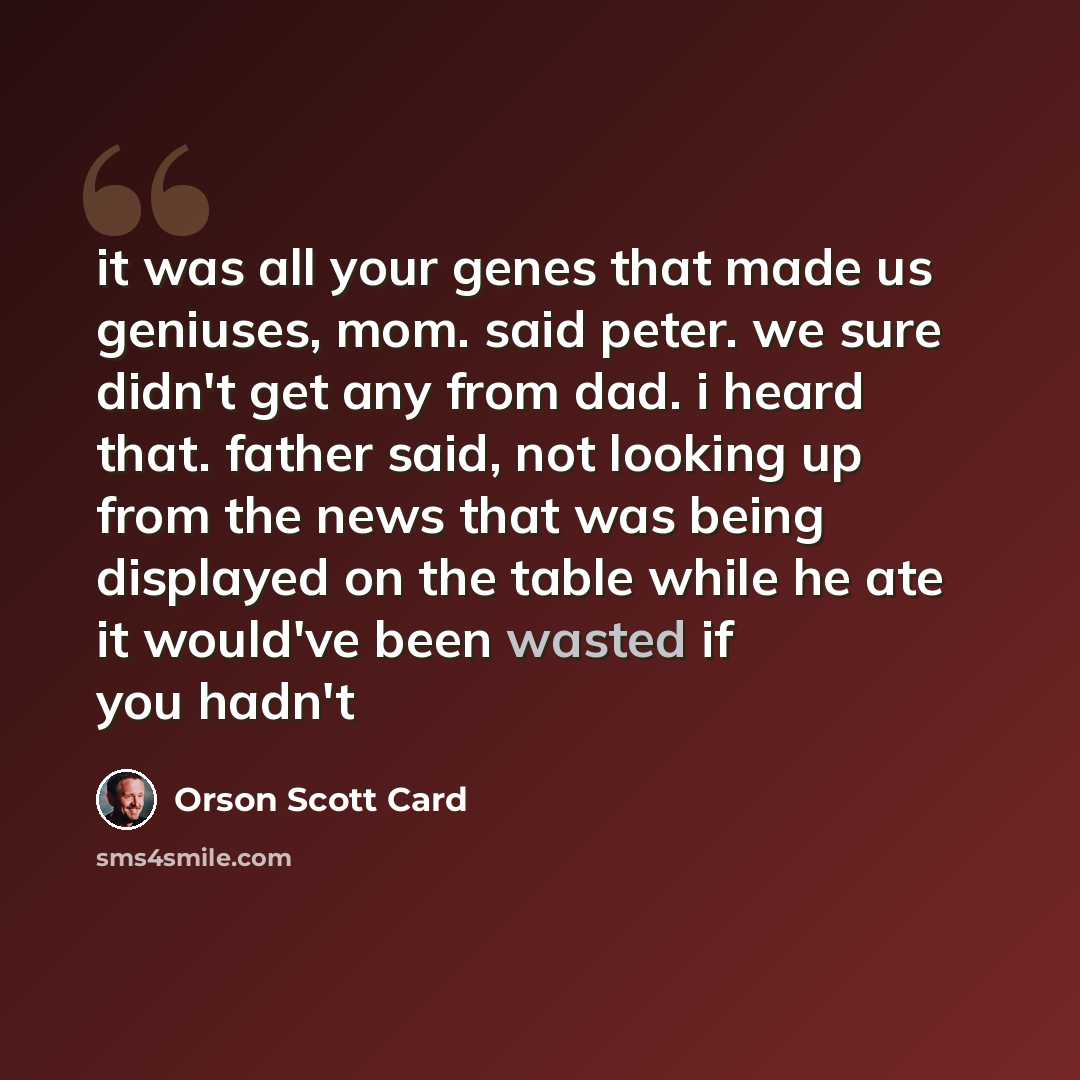“it was all your genes that made us geniuses, mom. said peter. we sure didn't get any from dad. i heard that. father said, not looking up from the news that was being displayed on the table while he ate it would've been wasted if you hadn't” quote by Orson Scott Card