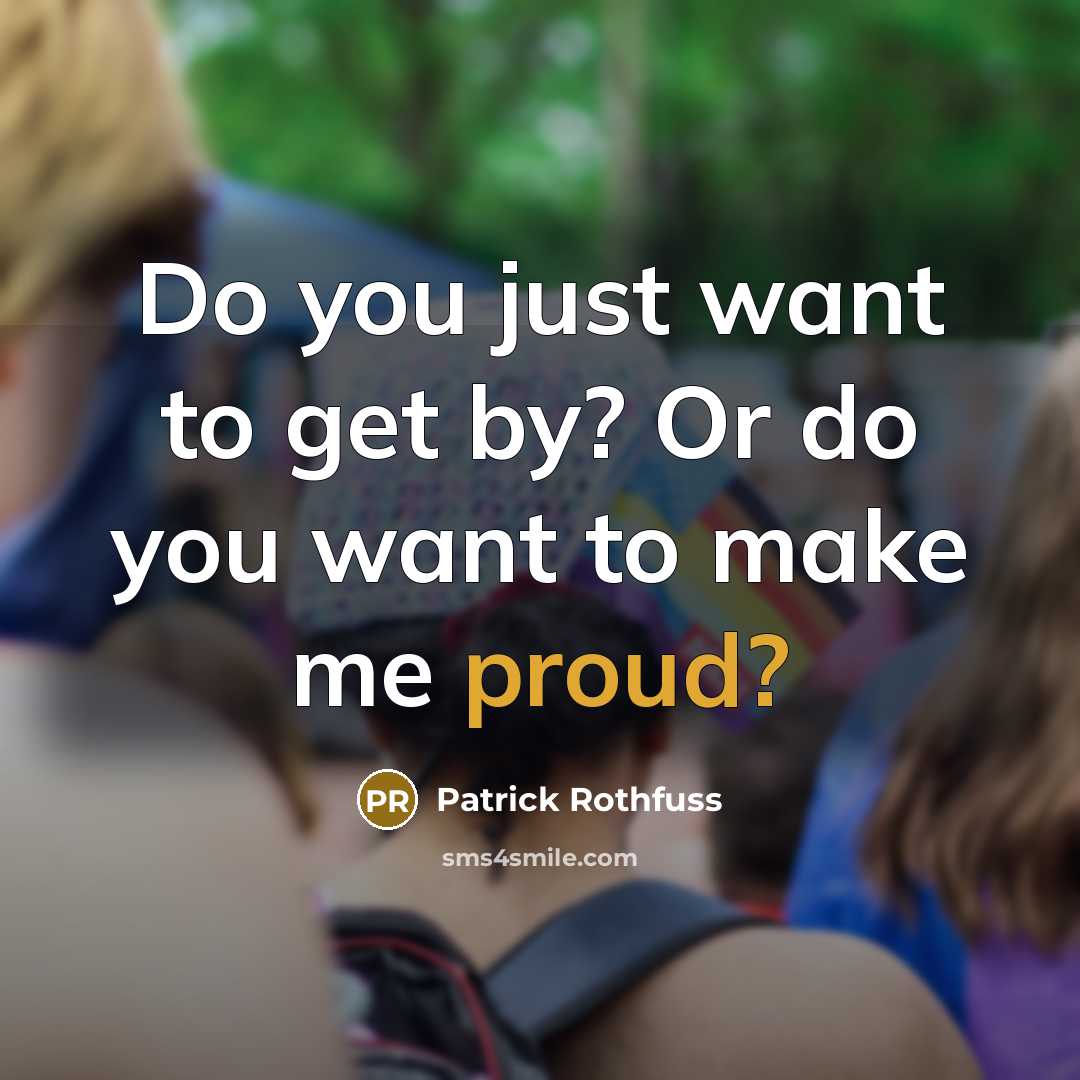 “Do you just want to get by? Or do you want to make me proud?” quote by Patrick Rothfuss