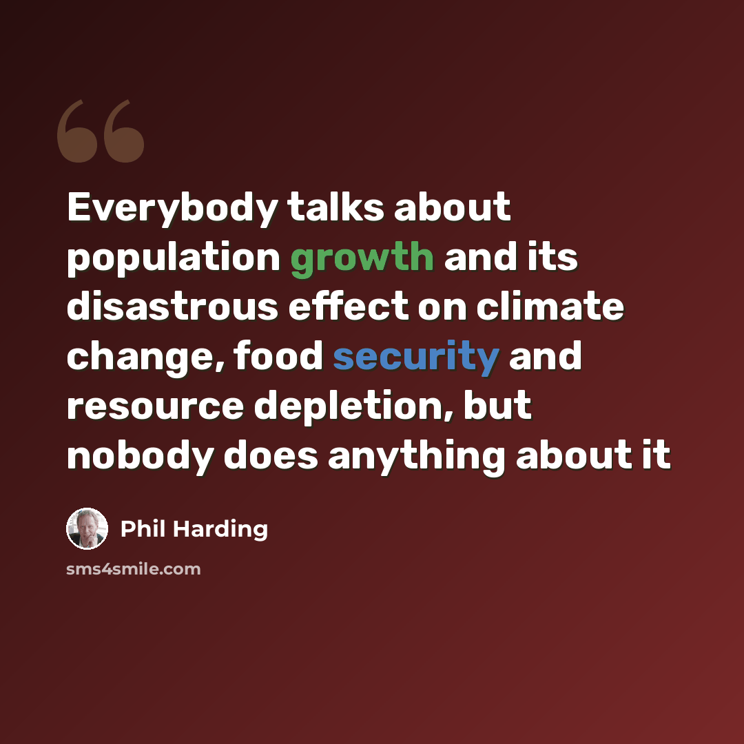 “Everybody talks about population growth and its disastrous effect on climate change, food security and resource depletion, but nobody does anything about it” quote by Phil Harding