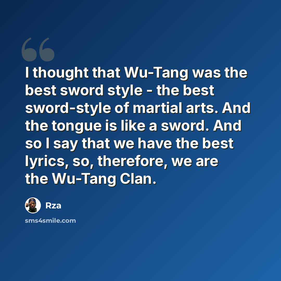 “I thought that Wu-Tang was the best sword style - the best sword-style of martial arts. And the tongue is like a sword. And so I say that we have the best lyrics, so, therefore, we are the Wu-Tang Clan.” quote by Rza