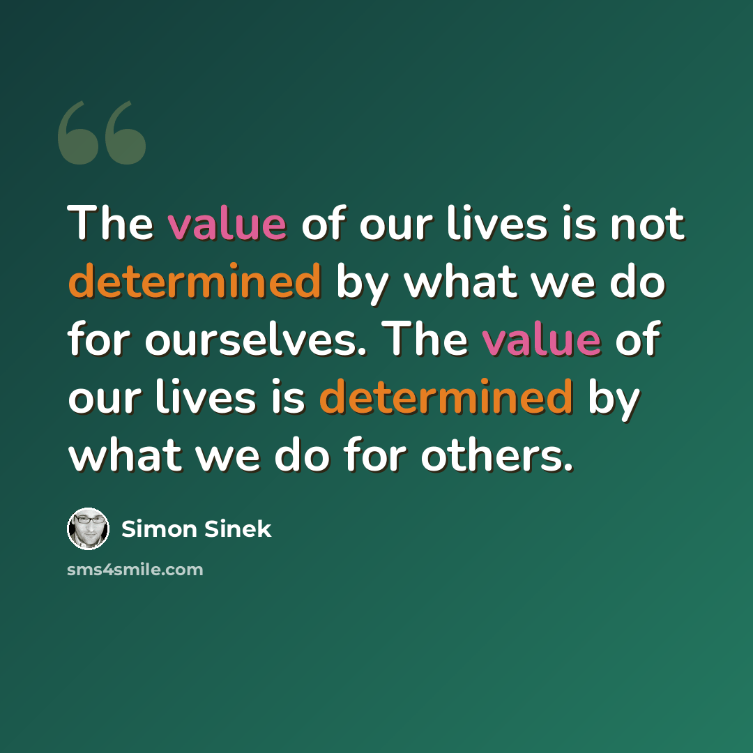 “The value of our lives is not determined by what we do for ourselves. The value of our lives is determined by what we do for others.” quote by Simon Sinek