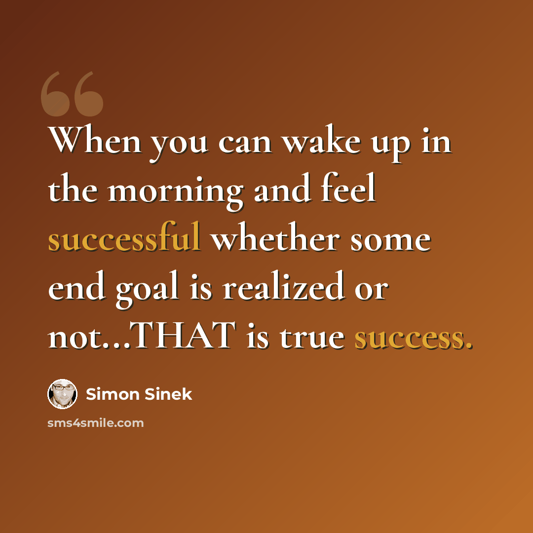 “When you can wake up in the morning and feel successful whether some end goal is realized or not...THAT is true success.” quote by Simon Sinek