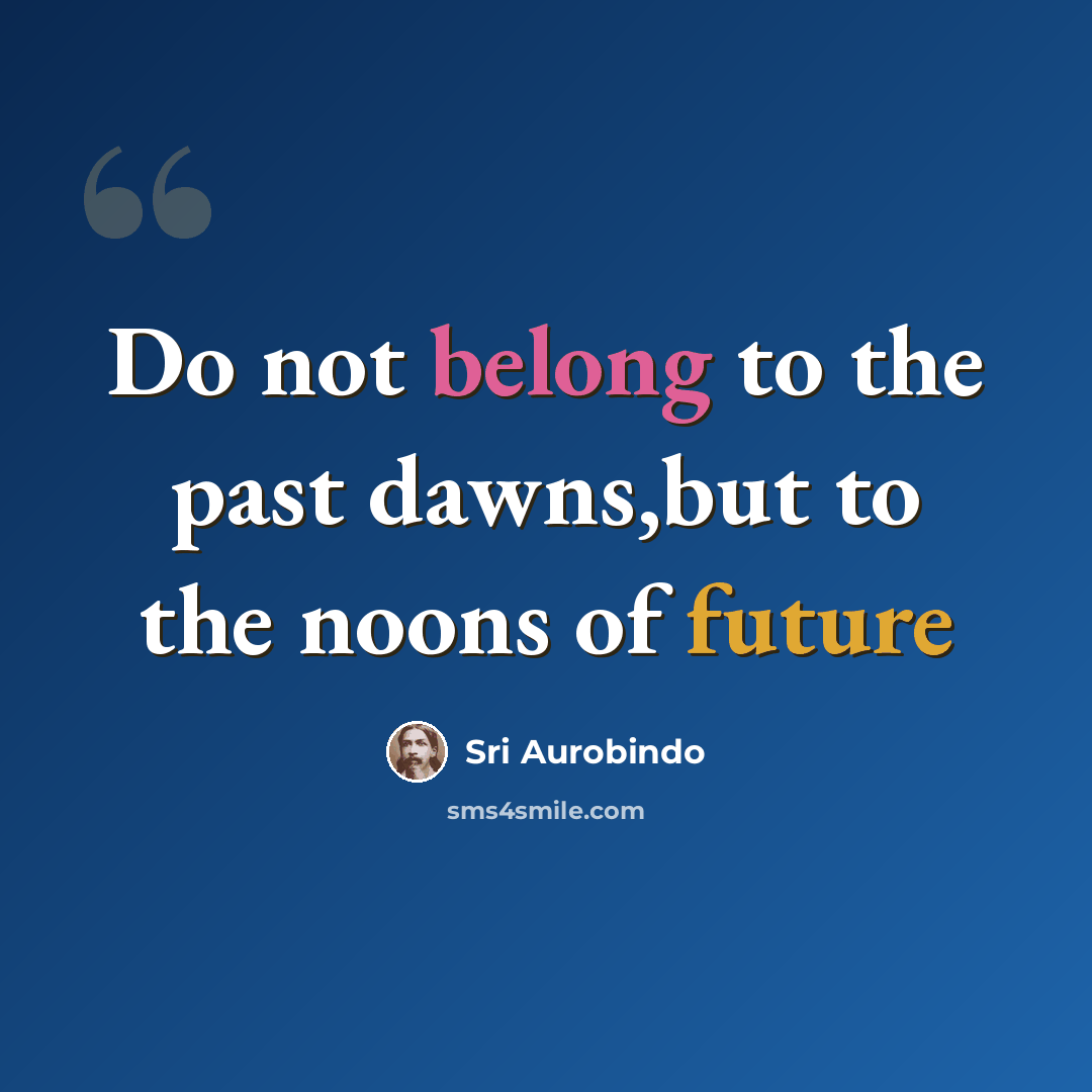 “Do not belong to the past dawns,but to the noons of future” quote by Sri Aurobindo