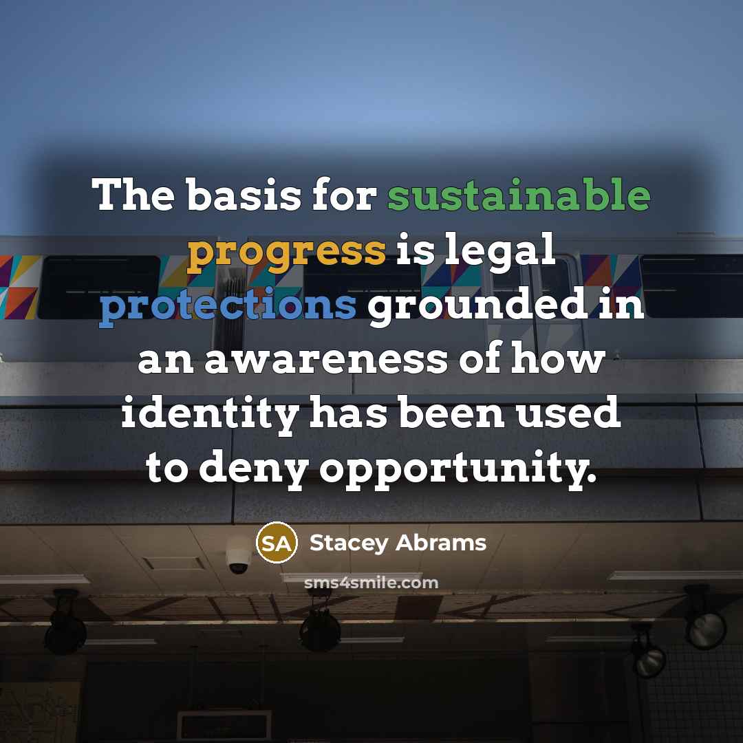 “The basis for sustainable progress is legal protections grounded in an awareness of how identity has been used to deny opportunity.” quote by Stacey Abrams