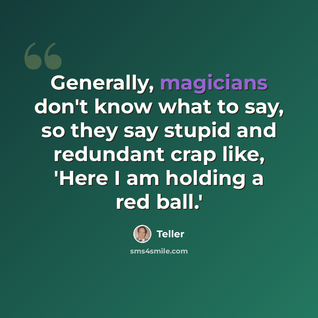 “Generally, magicians don't know what to say, so they say stupid and redundant crap like, 'Here I am holding a red ball.'” quote by Teller