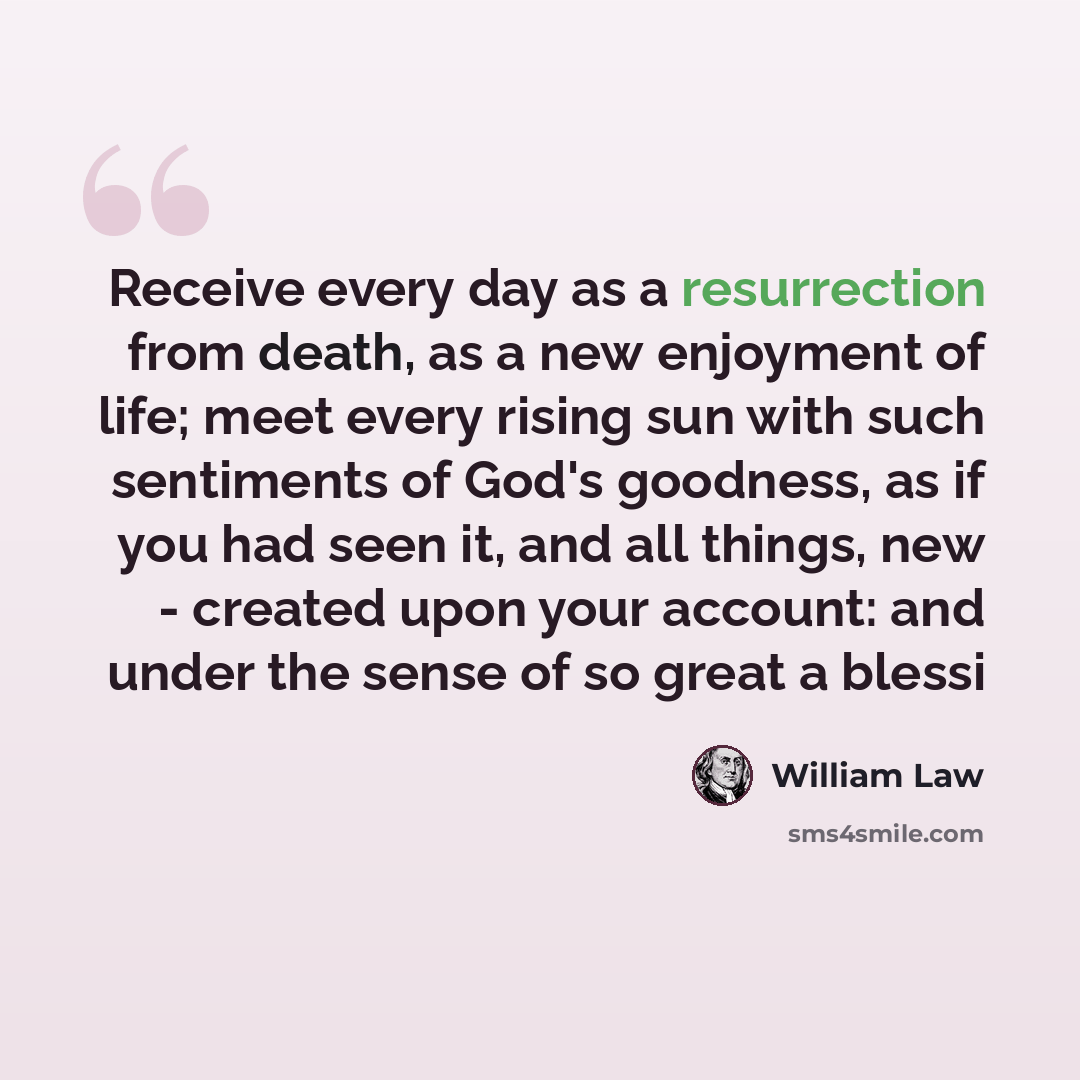 “Receive every day as a resurrection from death, as a new enjoyment of life; meet every rising sun with such sentiments of God's goodness, as if you had seen it, and all things, new - created upon your account: and under the sense of so great a blessi” quote by William Law