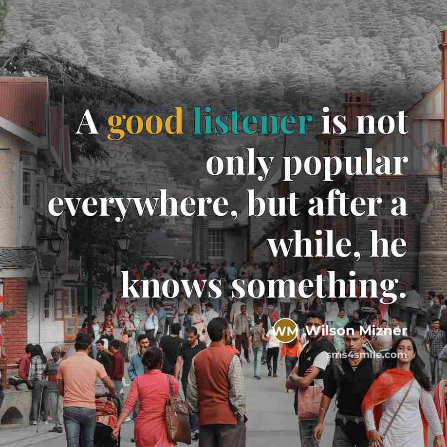 “A good listener is not only popular everywhere, but after a while, he knows something.” quote by Wilson Mizner