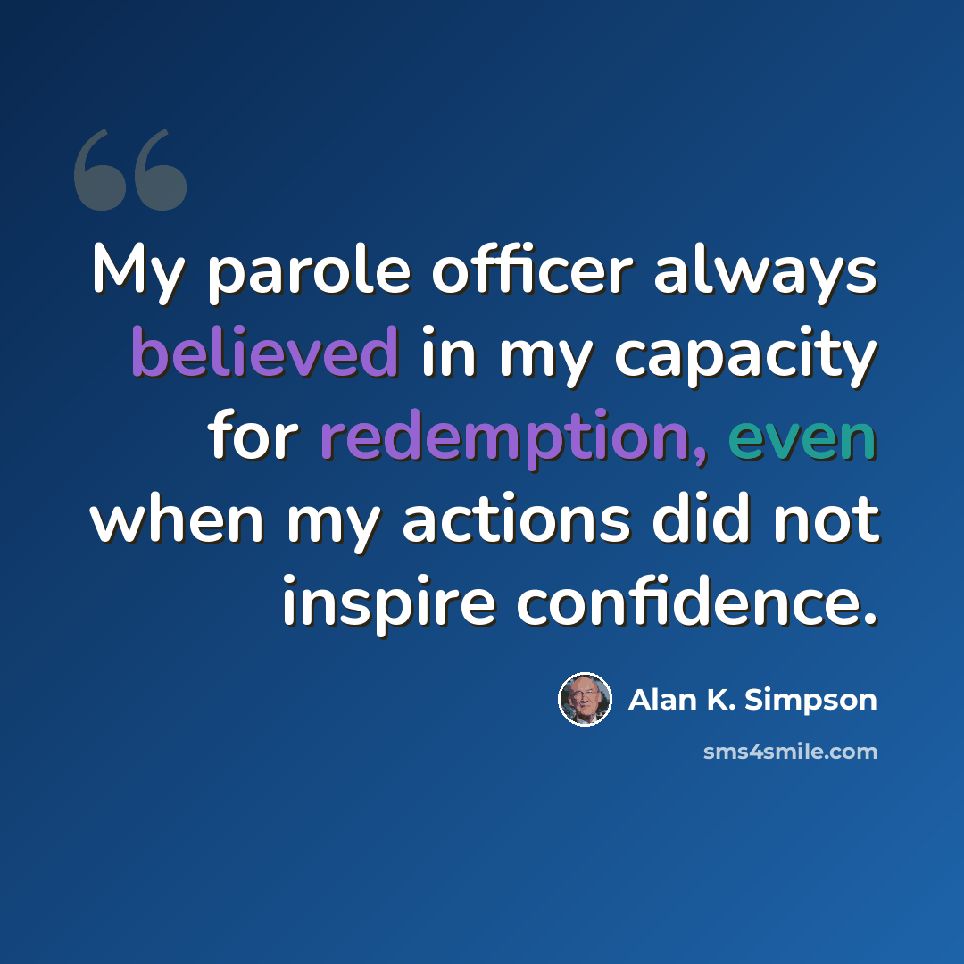 “My parole officer always believed in my capacity for redemption, even when my actions did not inspire confidence.” quote by Alan K. Simpson