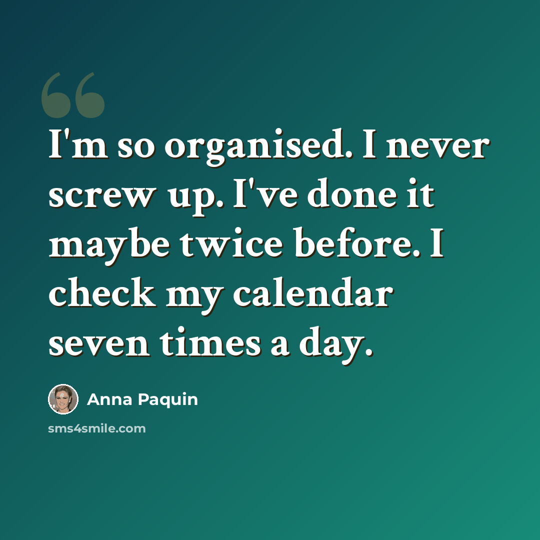 “I'm so organised. I never screw up. I've done it maybe twice before. I check my calendar seven times a day.” quote by Anna Paquin