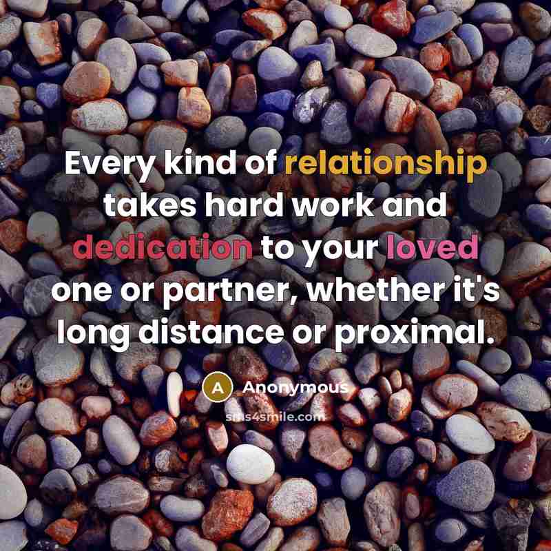 “Every kind of relationship takes hard work and dedication to your loved one or partner, whether it's long distance or proximal.” quote by Anonymous