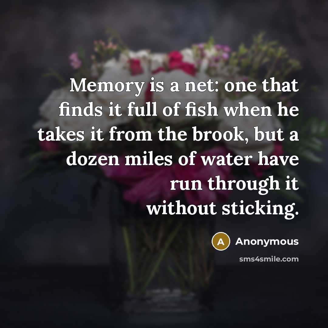“Memory is a net: one that finds it full of fish when he takes it from the brook, but a dozen miles of water have run through it without sticking.” quote by Anonymous