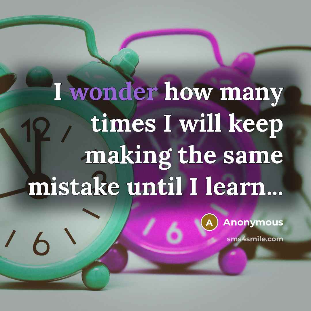 “I wonder how many times I will keep making the same mistake until I learn...” quote by Anonymous