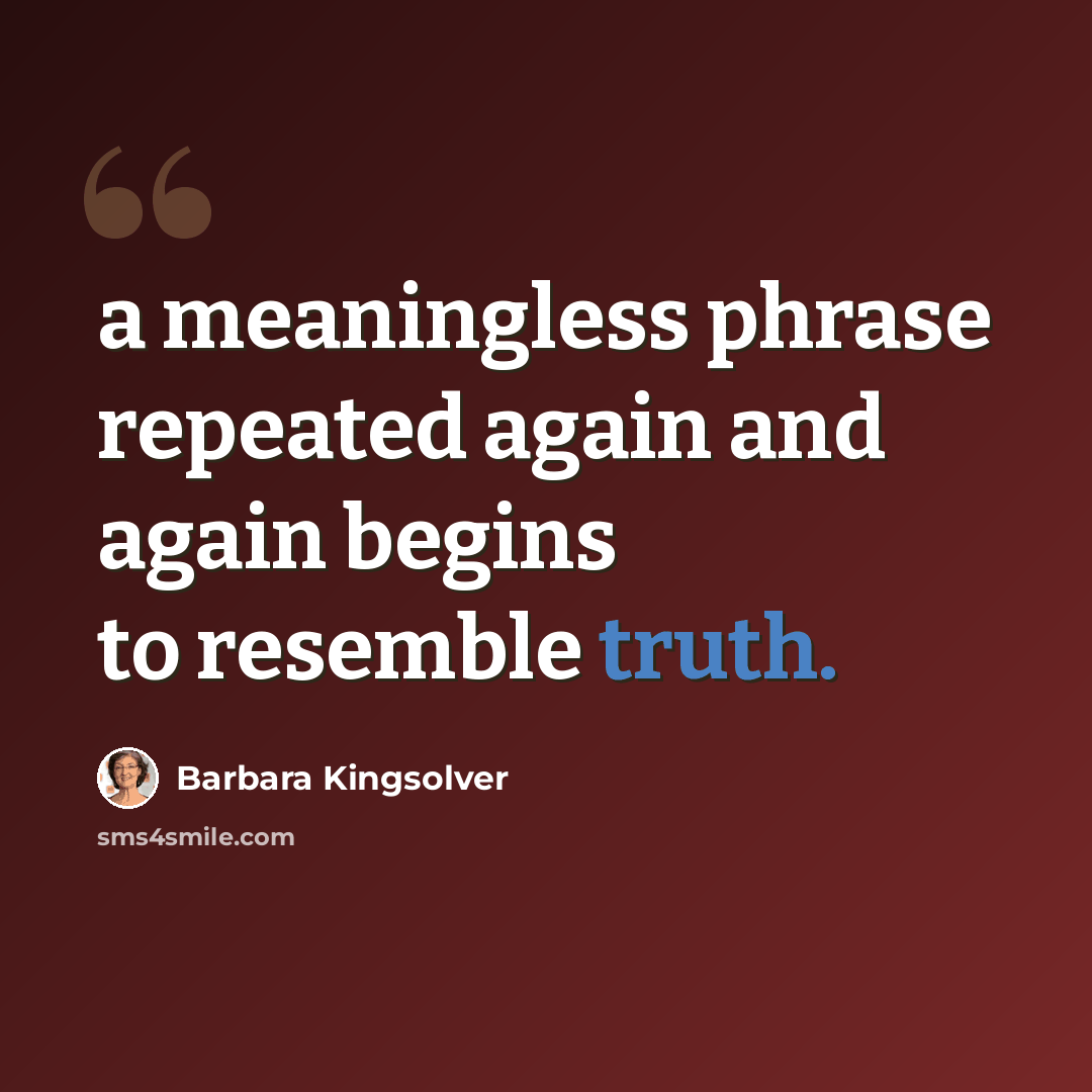 “a meaningless phrase repeated again and again begins to resemble truth.” quote by Barbara Kingsolver