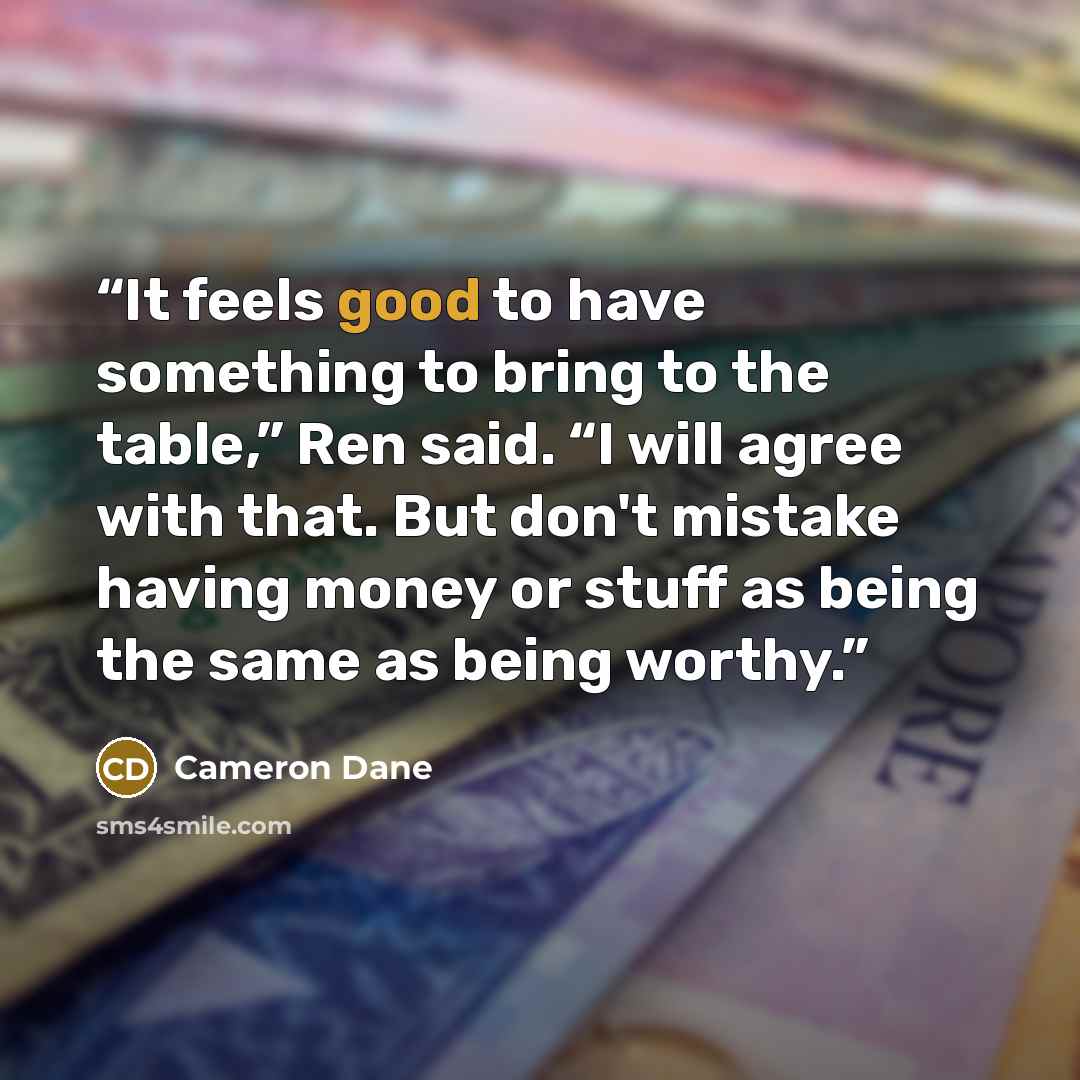 “It feels good to have something to bring to the table,” Ren said. “I will agree with that. But don't mistake having money or stuff as being the same as being worthy.” quote by Cameron Dane