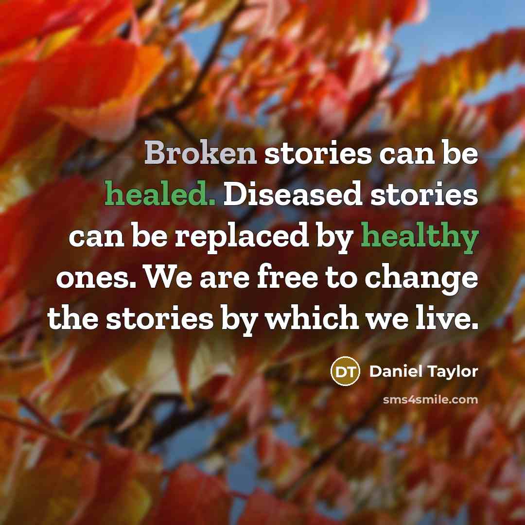 “Broken stories can be healed. Diseased stories can be replaced by healthy ones. We are free to change the stories by which we live.” quote by Daniel Taylor