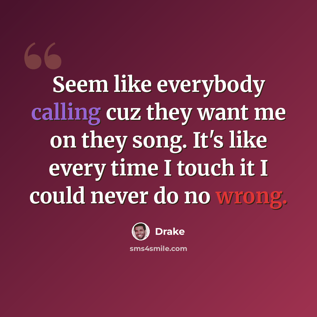 “Seem like everybody calling cuz they want me on they song. It's like every time I touch it I could never do no wrong.” quote by Drake
