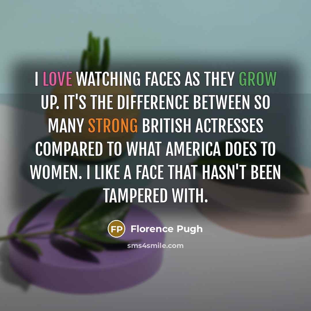 “I love watching faces as they grow up. It's the difference between so many strong British actresses compared to what America does to women. I like a face that hasn't been tampered with.” quote by Florence Pugh