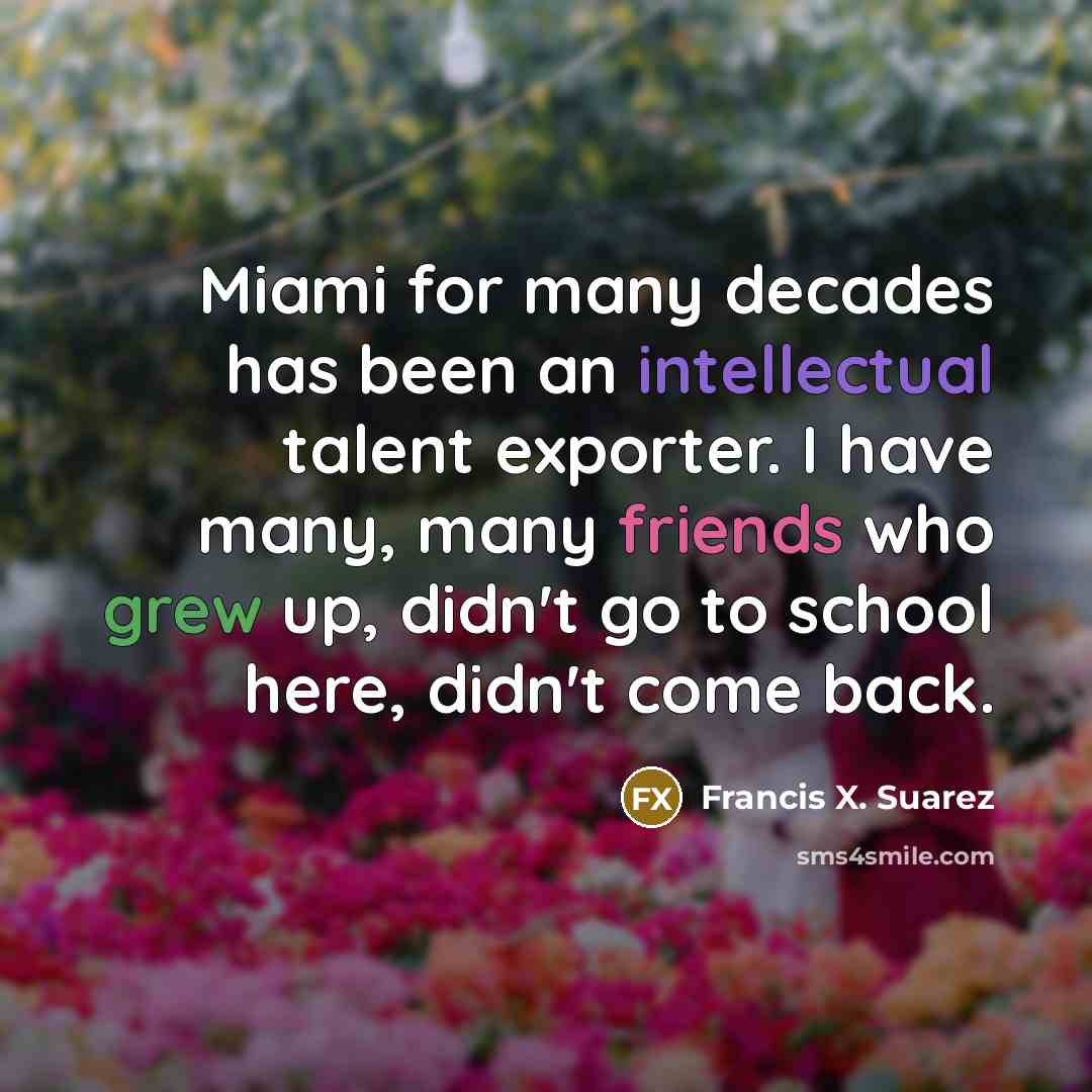 “Miami for many decades has been an intellectual talent exporter. I have many, many friends who grew up, didn't go to school here, didn't come back.” quote by Francis X. Suarez