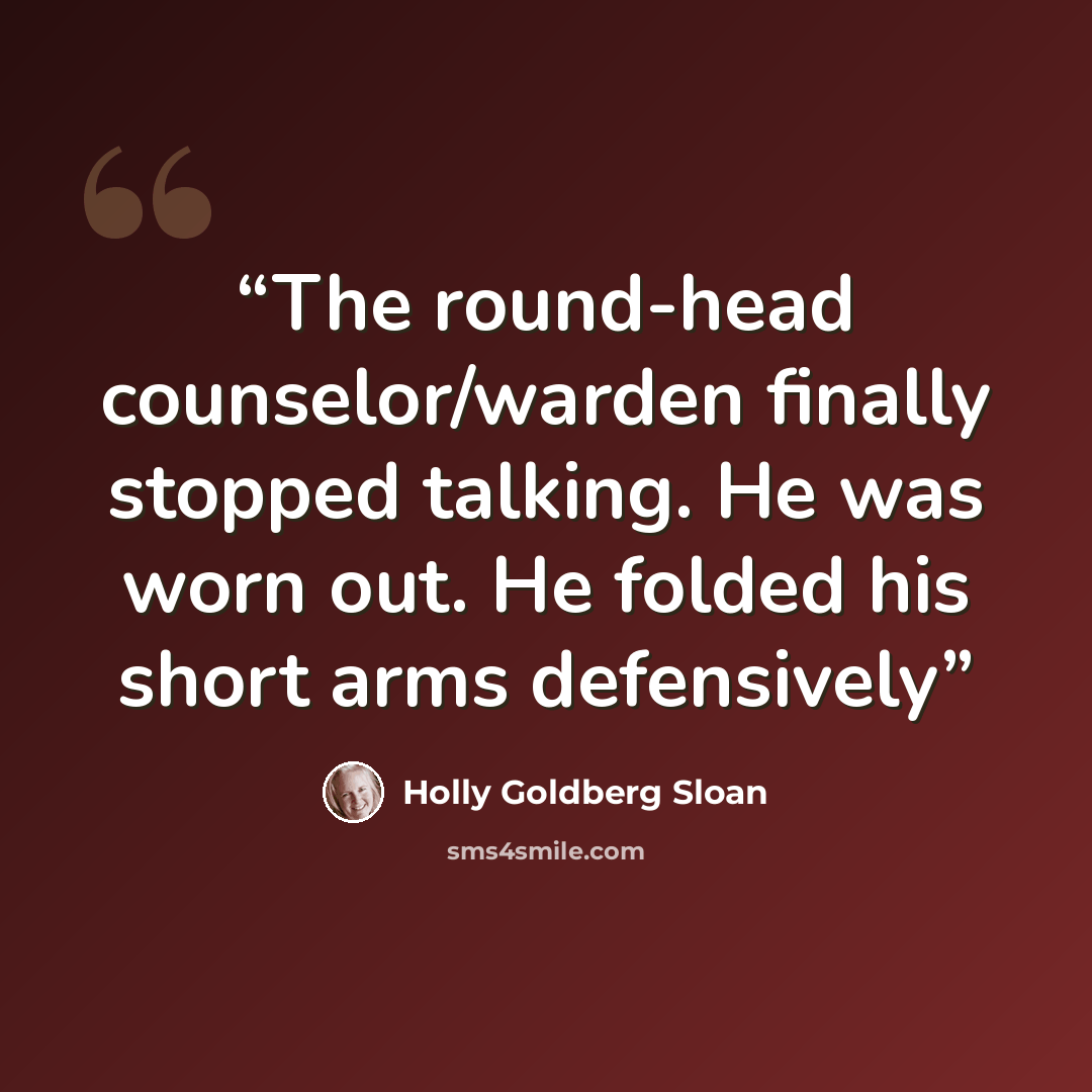 “The round-head counselor/warden finally stopped talking. He was worn out. He folded his short arms defensively” quote by Holly Goldberg Sloan