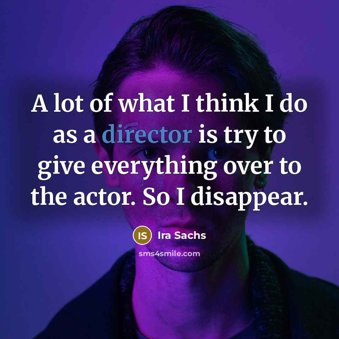 “A lot of what I think I do as a director is try to give everything over to the actor. So I disappear.” quote by Ira Sachs