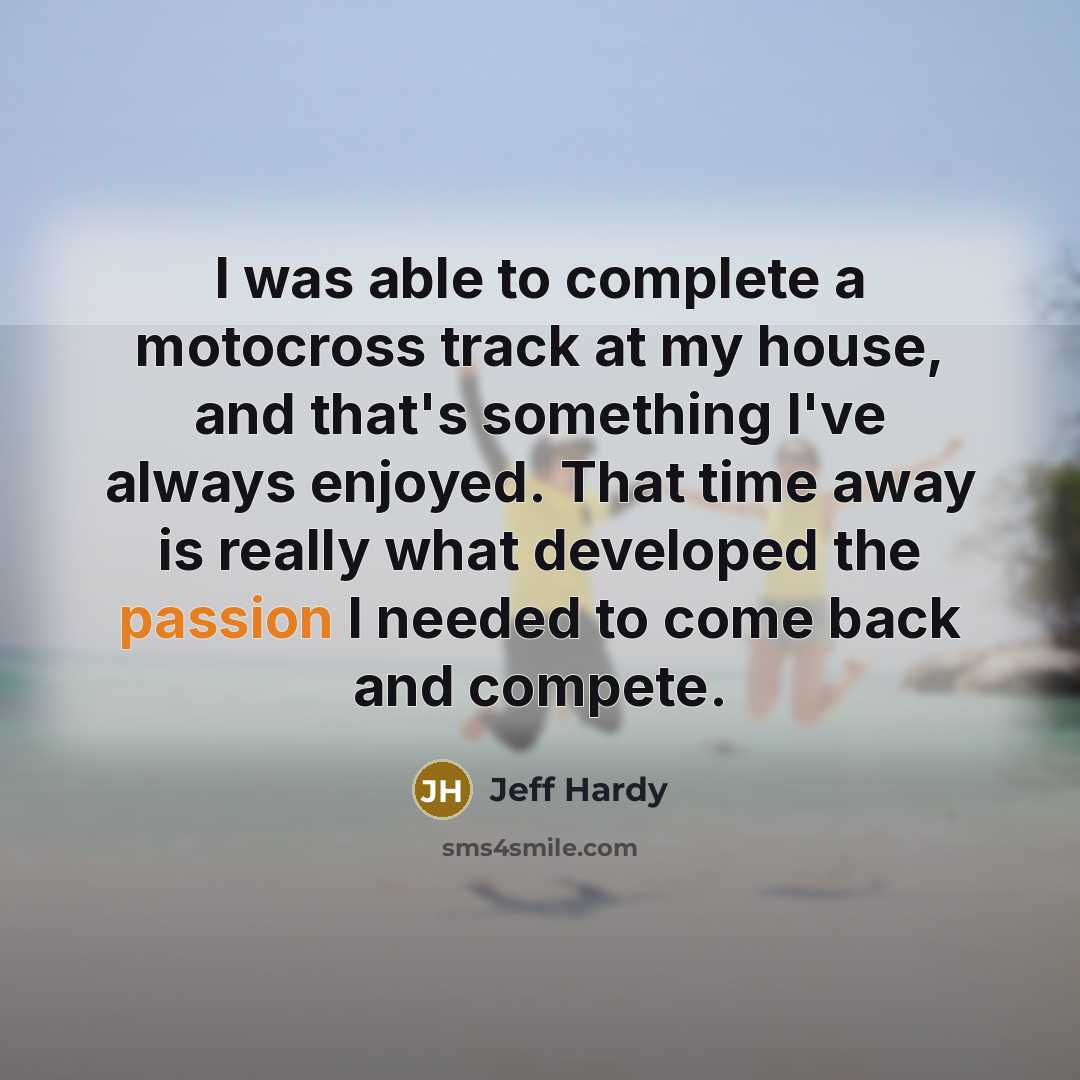 “I was able to complete a motocross track at my house, and that's something I've always enjoyed. That time away is really what developed the passion I needed to come back and compete.” quote by Jeff Hardy