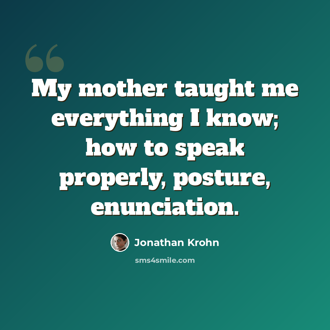 “My mother taught me everything I know; how to speak properly, posture, enunciation.” quote by Jonathan Krohn