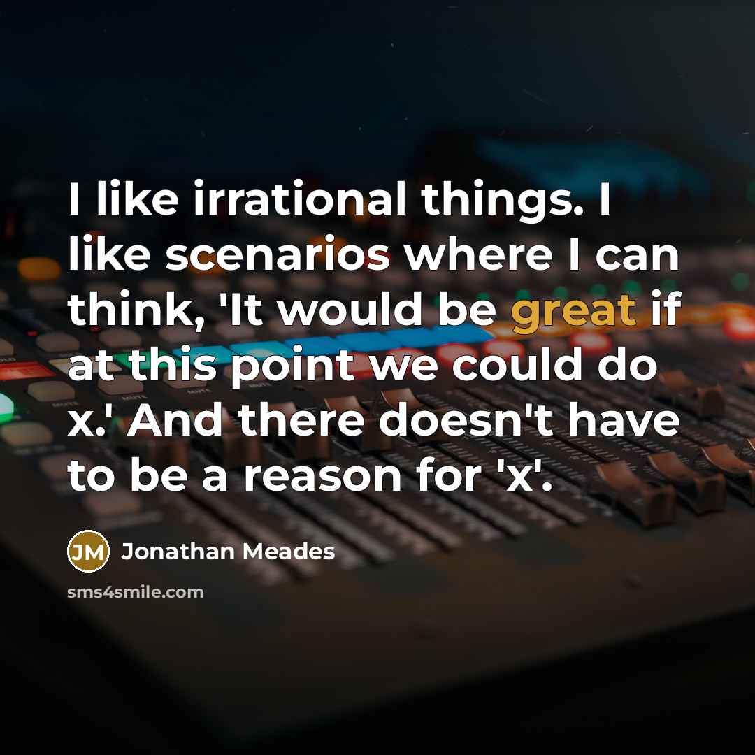 “I like irrational things. I like scenarios where I can think, 'It would be great if at this point we could do x.' And there doesn't have to be a reason for 'x'.” quote by Jonathan Meades