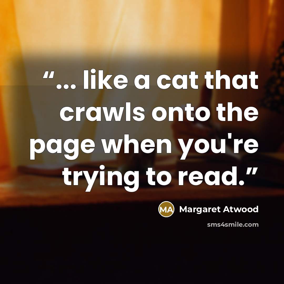 “... like a cat that crawls onto the page when you're trying to read.” quote by Margaret Atwood
