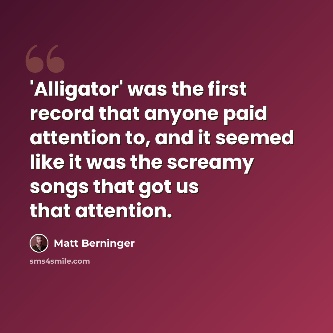 “'Alligator' was the first record that anyone paid attention to, and it seemed like it was the screamy songs that got us that attention.” quote by Matt Berninger