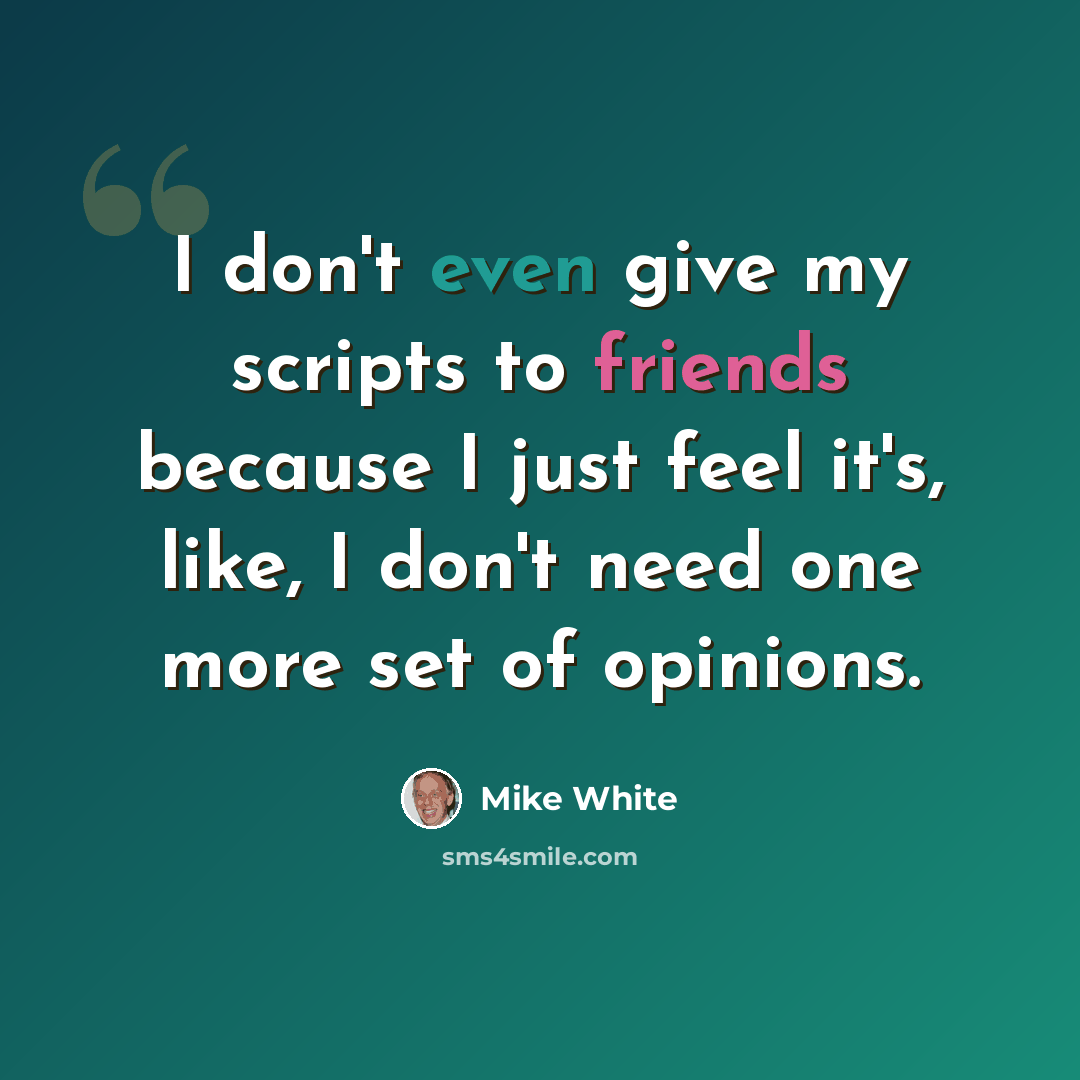“I don't even give my scripts to friends because I just feel it's, like, I don't need one more set of opinions.” quote by Mike White