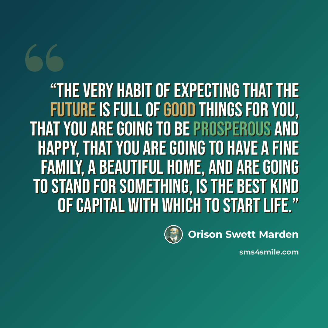 “The very habit of expecting that the future is full of good things for you, that you are going to be prosperous and happy, that you are going to have a fine family, a beautiful home, and are going to stand for something, is the best kind of capital with which to start life.” quote by Orison Swett Marden