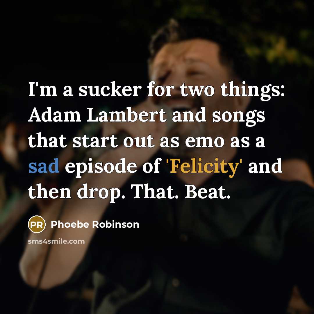 “I'm a sucker for two things: Adam Lambert and songs that start out as emo as a sad episode of 'Felicity' and then drop. That. Beat.” quote by Phoebe Robinson