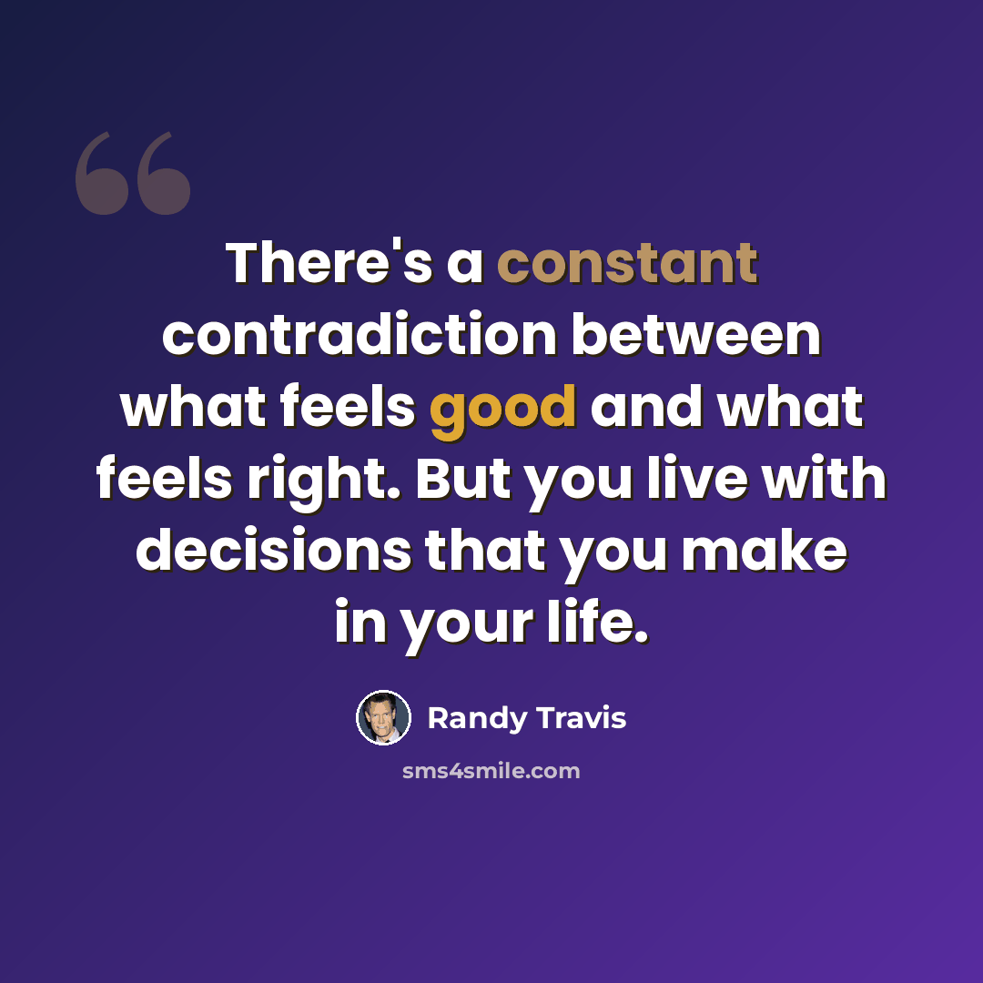 “There's a constant contradiction between what feels good and what feels right. But you live with decisions that you make in your life.” quote by Randy Travis