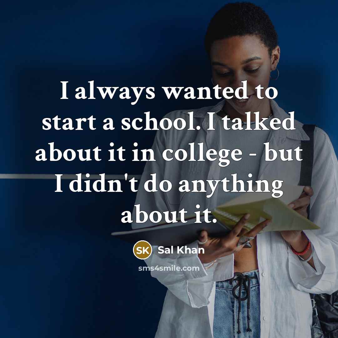 “I always wanted to start a school. I talked about it in college - but I didn't do anything about it.” quote by Sal Khan