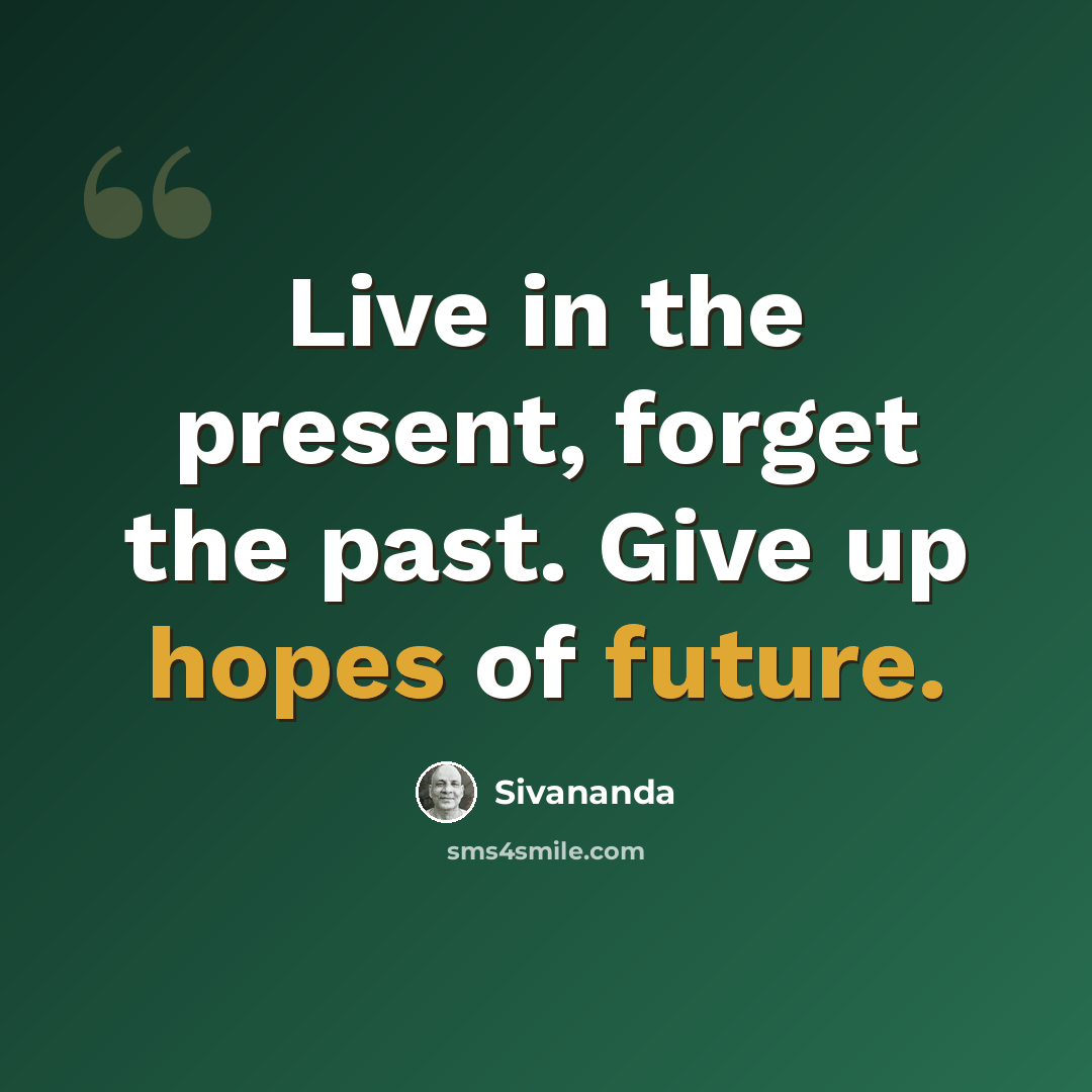 “Live in the present, forget the past. Give up hopes of future.” quote by Sivananda