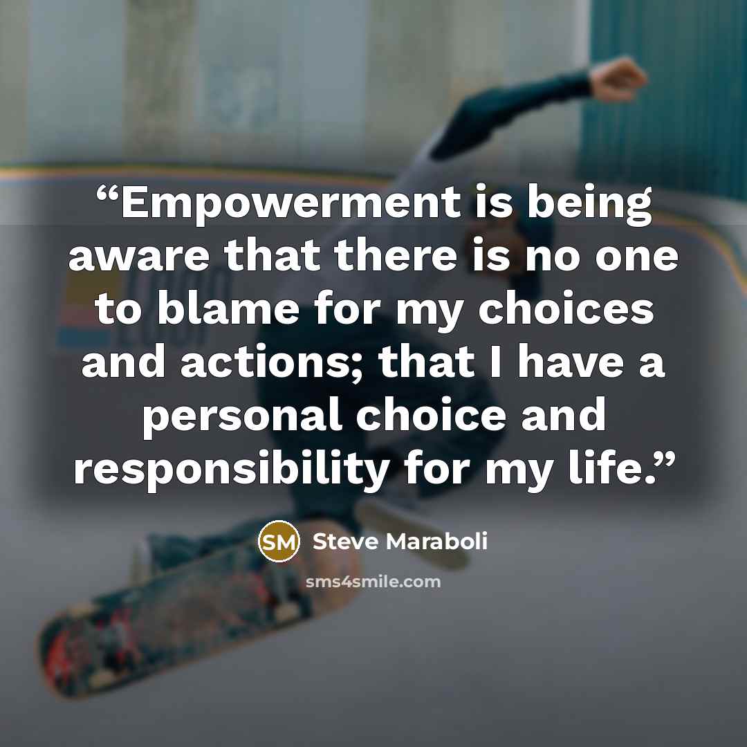 “Empowerment is being aware that there is no one to blame for my choices and actions; that I have a personal choice and responsibility for my life.” quote by Steve Maraboli