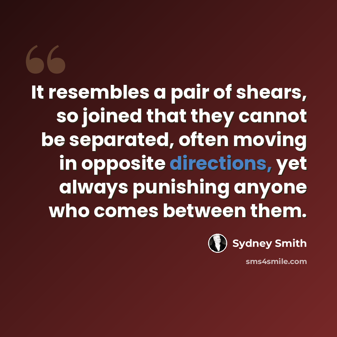 “It resembles a pair of shears, so joined that they cannot be separated, often moving in opposite directions, yet always punishing anyone who comes between them.” quote by Sydney Smith