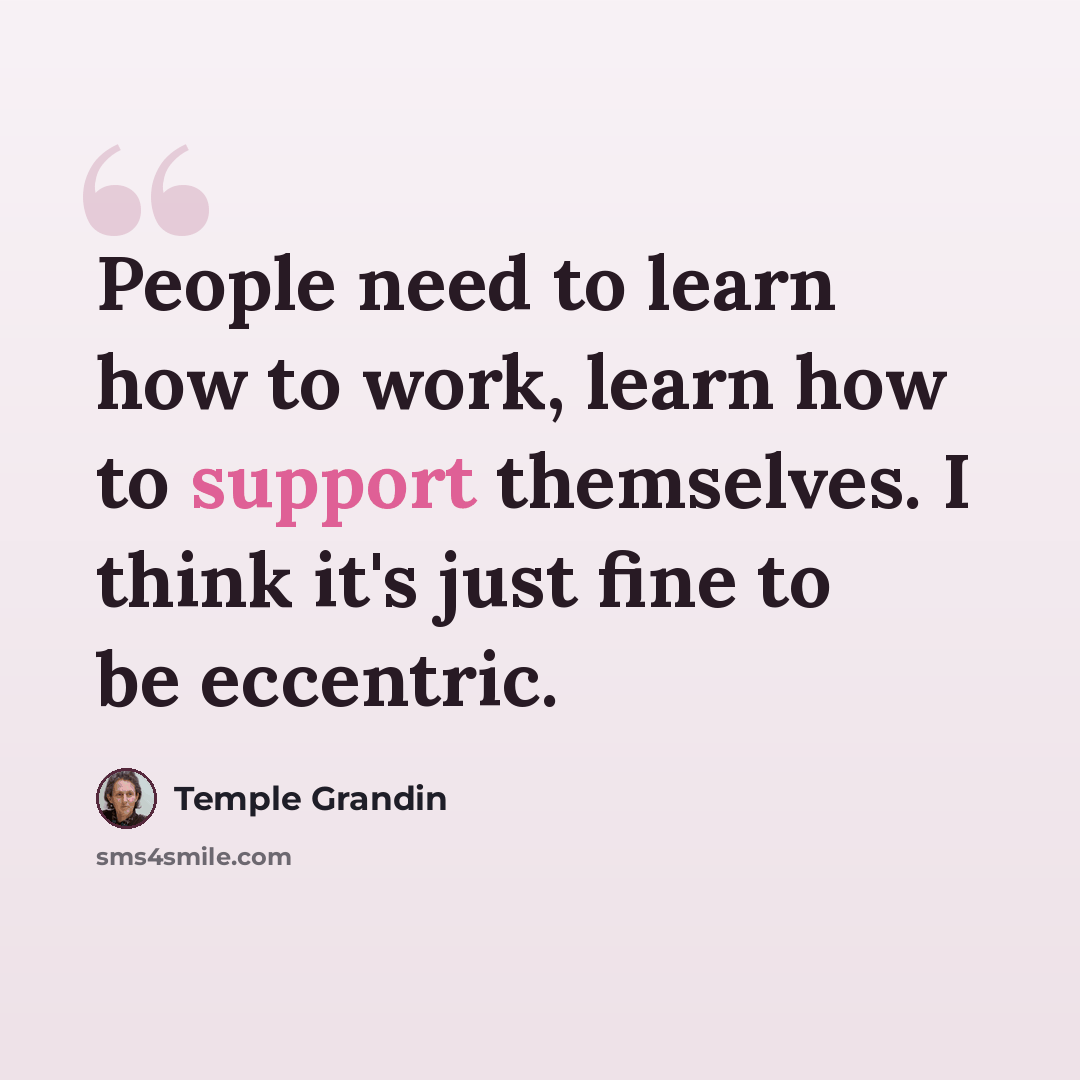 “People need to learn how to work, learn how to support themselves. I think it's just fine to be eccentric.” quote by Temple Grandin